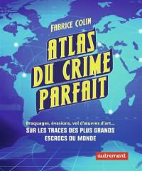 Atlas du crime parfait : braquages, évasions, vols d'oeuvres d'art... : sur les traces des plus grands escrocs du siècle