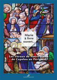Marie à livre ouvert... : les vitraux de Notre Dame de Capelou en Périgord