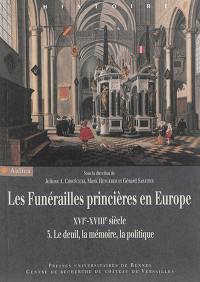Les funérailles princières en Europe, XVIe-XVIIIe siècle. Vol. 3. Le deuil, la mémoire, la politique