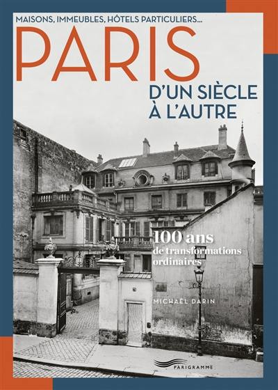 Paris d'un siècle à l'autre : maisons, immeubles, hôtels particuliers... : 100 ans de transformations ordinaires