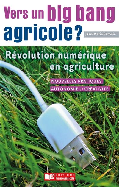 Vers un big bang agricole ? : révolution numérique en agriculture : nouvelles pratiques, autonomie et créativité