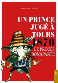 Un prince jugé à Tours : 1870 : le procès Bonaparte