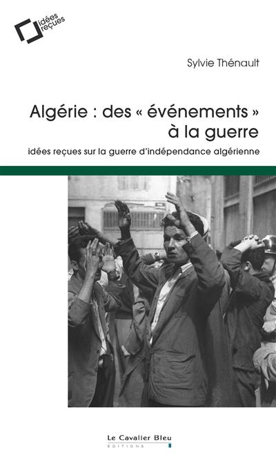 Algérie : des événements à la guerre : idées reçues sur la guerre d'indépendance algérienne