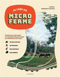 Je crée ma microferme : créer un écosystème fertile en permaculture avec votre potager, vos animaux et vos terres
