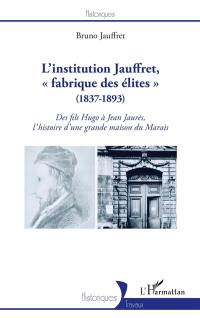 L'institution Jauffret, fabrique des élites : 1837-1893 : des fils Hugo à Jean Jaurès, l'histoire d'une grande maison du Marais