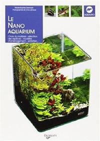 Le nano aquarium : choix du matériel, sélection des espèces, modèles d'aménagement, entretien...