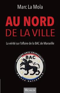 Au nord de la ville : la vérité sur l'affaire de la BAC de Marseille : chronique d'un drame annoncé