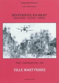 Neufchâtel-en-Bray : ville martyrisée, occupée et libérée. Vol. 1. Ephéméride, 1939-1940 : ville martyrisée