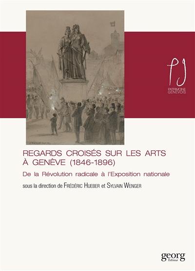 Regards croisés sur les arts à Genève (1846-1896) : de la révolution radicale à l'exposition nationale