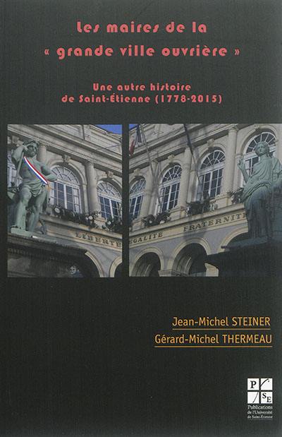 Les maires de la grande ville ouvrière : une autre histoire de Saint-Etienne (1778-2015)