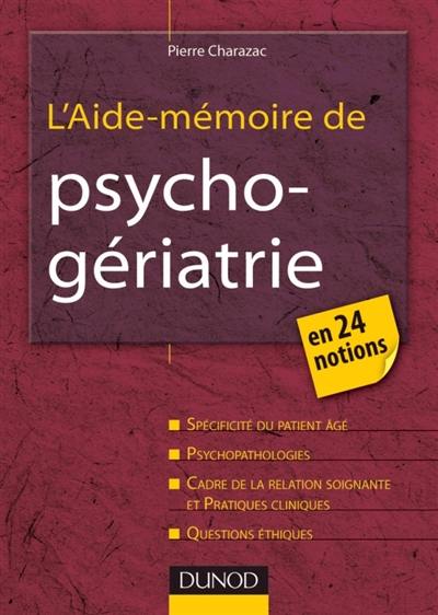 L'aide-mémoire de psychogériatrie : en 24 notions : spécificité du parent âgé, psychopathologies, cadre de la relation soignante et pratiques cliniques, questions éthiques