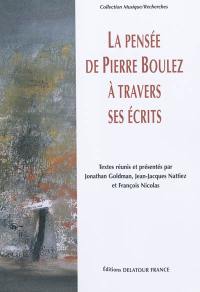 La pensée de Pierre Boulez à travers ses écrits : actes du colloque tenu à l'Ecole normale supérieure, 4-5 mars 2005, à l'occasion du quatre-vingtième anniversaire de Pierre Boulez