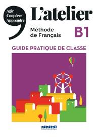 L'atelier B1, méthode de français : guide pratique de classe : agir, coopérer, apprendre