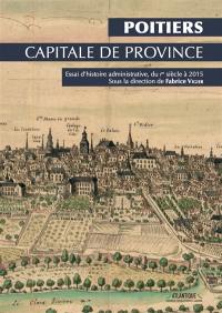 Poitiers, capitale de province : essai d'histoire administrative, du Ier siècle à 2015