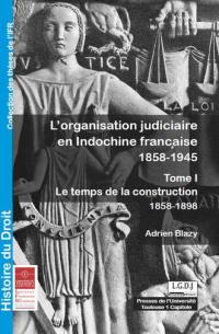 L'organisation judiciaire en Indochine française : 1858-1945. Vol. 1. Le temps de la construction : 1858-1898