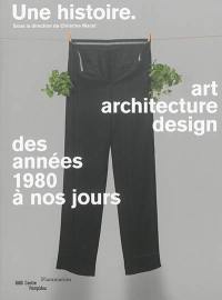 Une histoire : art, architecture, design des années 1980 à nos jours