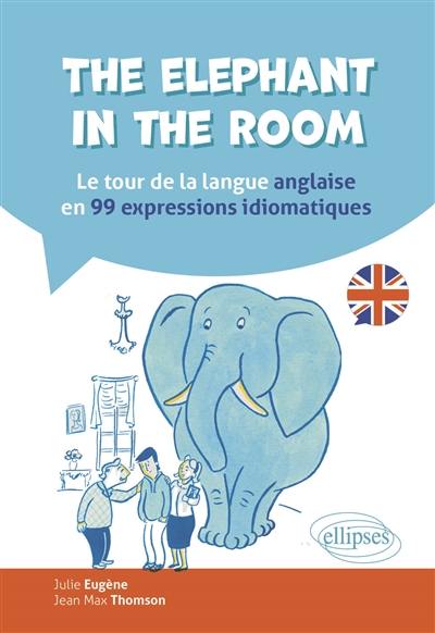 The elephant in the room : le tour de la langue anglaise en 99 expressions idiomatiques