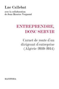 Entreprendre, donc servir : carnet de route d'un dirigeant d'entreprise (Algérie 2010-2014)