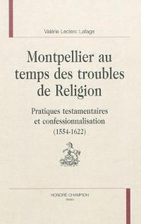 Montpellier au temps des troubles de Religion : pratiques testamentaires et confessionnalisation (1554-1622)