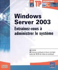 Windows Server 2003 : entraînez-vous à administrer le système : 82 QCM, 65 travaux pratiques et leurs corrigés, près de 15 H de mise en pratique