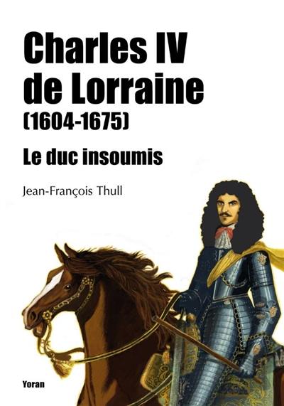 Charles IV de Lorraine (1604-1675) : le duc insoumis
