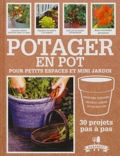 Potager en pot pour petits espaces et mini jardin : 30 projets pas à pas pour cultiver ses fruits, légumes et herbes aromatiques : pour une terrasse, un petit jardin ou un balcon