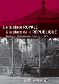 De la place Royale à la place de la République : quatre siècles d'histoire de la ville de Caen (1575-1975)