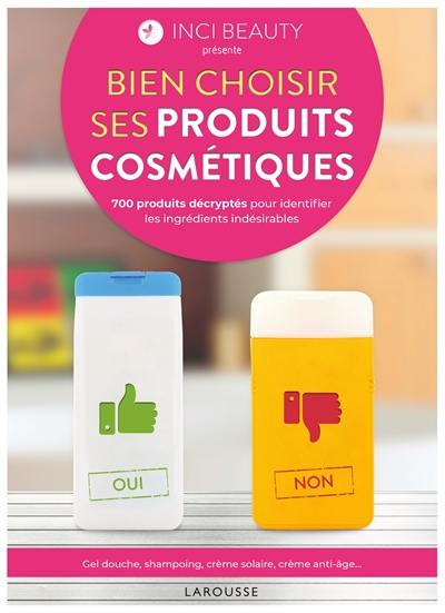 Bien choisir ses produits cosmétiques : 700 produits décryptés pour identifier les ingrédients indésirables : gel douche, shampooing, crème solaire, crème anti-âge...
