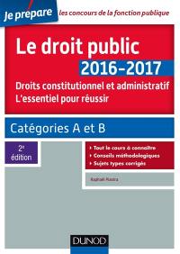 Le droit public 2016-2017 : droit constitutionnel et administratif, l'essentiel pour réussir : catégories A et B