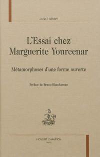 L'essai chez Marguerite Yourcenar : métamorphoses d'une forme ouverte