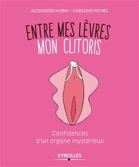 Entre mes lèvres : mon clitoris : confidences d'un organe mystérieux