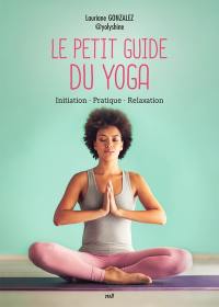 Le petit guide du yoga : initiation, pratique, relaxation
