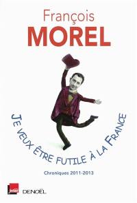 Je veux être futile à la France : chroniques 2011-2013