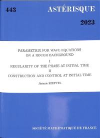 Astérisque, n° 443. Parametrix for wave equations on a rough background : I, regularity of the phase at initial time : II, construction and control at initial time
