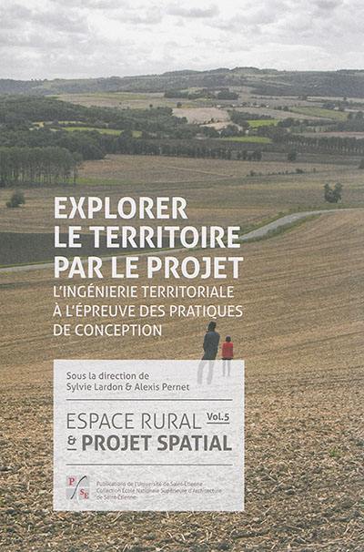 Espace rural et projet spatial. Vol. 5. Explorer le territoire par le projet : l'ingénierie territoriale à l'épreuve des pratiques de conception