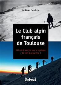 Le Club alpin français de Toulouse : 140 ans de passion pour la montagne : de 1876 à aujourd'hui