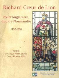 Richard Coeur de Lion, roi d'Angleterre, duc de Normandie, 1157-1199 : actes du colloque international tenu à Caen, 6-9 avril 1999