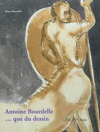 Antoine Bourdelle... que du dessin : exposition, Paris, Musée Bourdelle, du 9 novembre 2011-29 janvier 2012