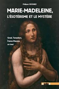 Marie-Madeleine, l'ésotérisme et le mystère : Graal, Templiers, francs-maçons, un tout