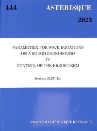 Astérisque, n° 444. Parametrix for wave equations on a rough background : IV, control of the error term