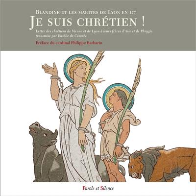 Je suis chrétien ! : Blandine et les martyrs de Lyon en 177 : Lettre des chrétiens de Vienne et de Lyon à leurs frères d'Asie et de Phrygie