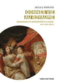 Donner vie au royaume : grossesses et maternités à la cour de France (XVIIe-XVIIIe siècles)
