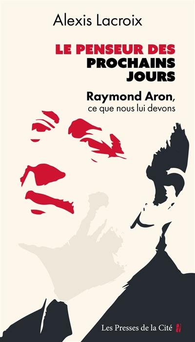 Le penseur des prochains jours : Raymond Aron, ce que nous lui devons : essai