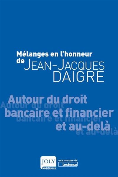 Mélanges en l'honneur de Jean-Jacques Daigre : autour du droit bancaire et financier et au-delà