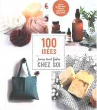 100 idées pour tout faire chez soi : objets du quotidien, produits d'entretien, cosmétiques
