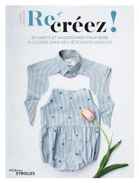 Recréez ! : 35 habits et accessoires pour bébé à coudre dans des vêtements d'adulte
