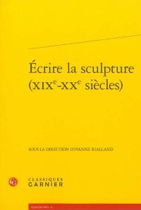 Ecrire la sculpture, XIXe-XXe siècles : actes du colloque organisé à l'Ecole normale supérieure et à la Maison de la recherche du 16 au 18 juin 2011