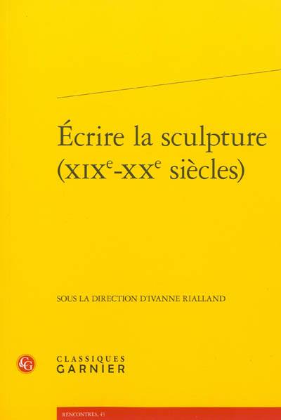 Ecrire la sculpture, XIXe-XXe siècles : actes du colloque organisé à l'Ecole normale supérieure et à la Maison de la recherche du 16 au 18 juin 2011