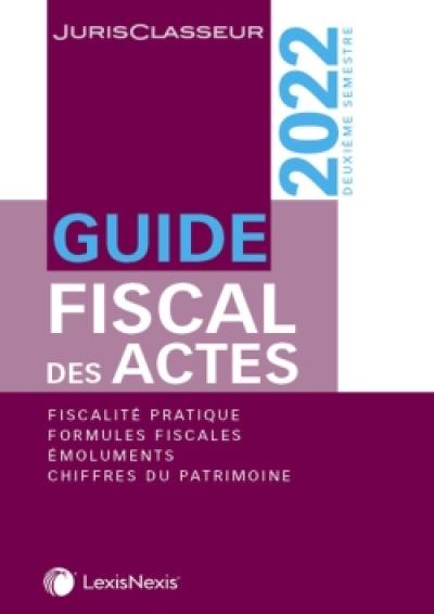 Guide fiscal des actes : deuxième semestre, 2022 : fiscalité pratique, formules fiscales, émoluments, chiffres du patrimoine