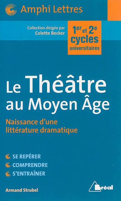 Le théâtre au Moyen Age : naissance d'une littérature dramatique : premier et deuxième cycles universitaires
